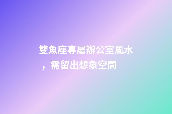 雙魚座專屬辦公室風水，需留出想象空間
